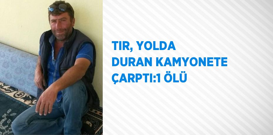 TIR, YOLDA DURAN KAMYONETE ÇARPTI:1 ÖLÜ