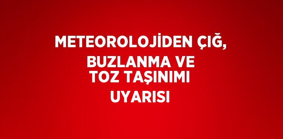 METEOROLOJİDEN ÇIĞ, BUZLANMA VE TOZ TAŞINIMI UYARISI