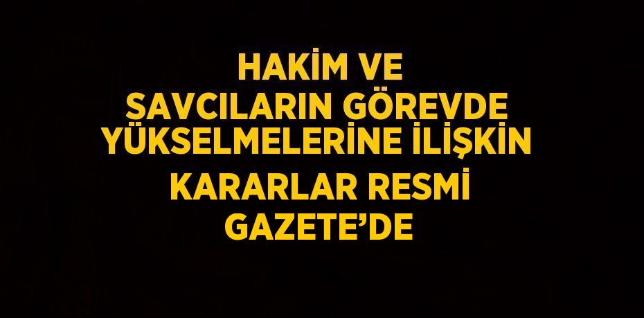 HAKİM VE SAVCILARIN GÖREVDE YÜKSELMELERİNE İLİŞKİN KARARLAR RESMİ GAZETE’DE