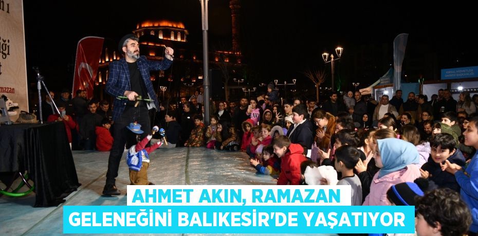 AHMET AKIN, RAMAZAN GELENEĞİNİ BALIKESİR’DE YAŞATIYOR