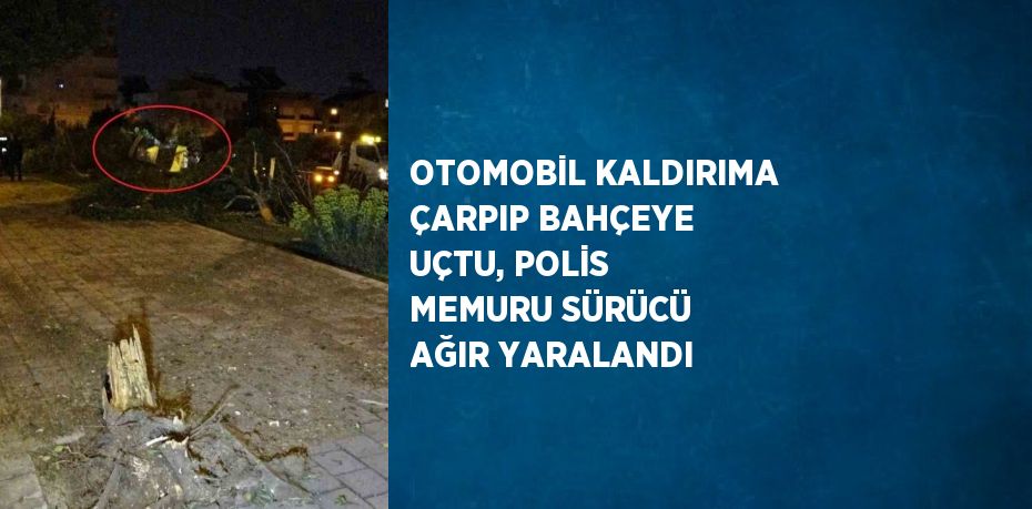 OTOMOBİL KALDIRIMA ÇARPIP BAHÇEYE UÇTU, POLİS MEMURU SÜRÜCÜ AĞIR YARALANDI