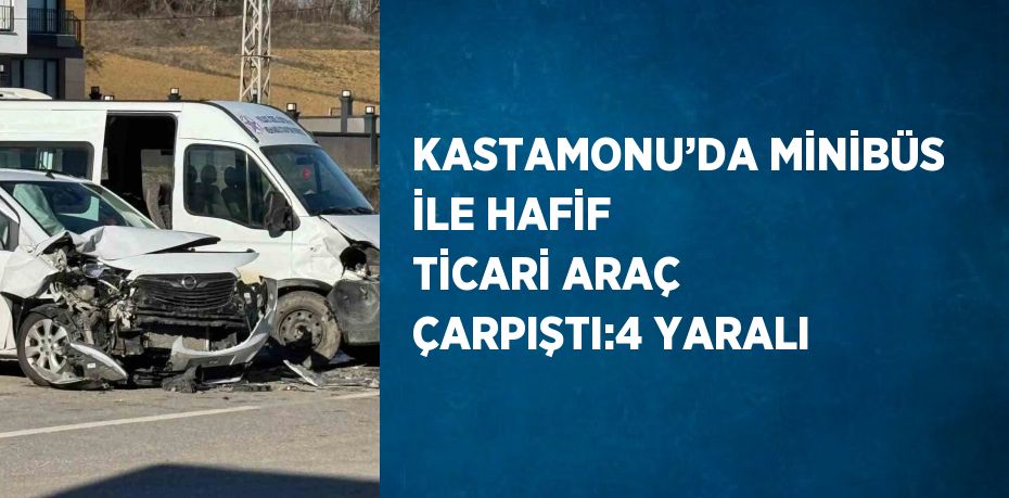 KASTAMONU’DA MİNİBÜS İLE HAFİF TİCARİ ARAÇ ÇARPIŞTI:4 YARALI