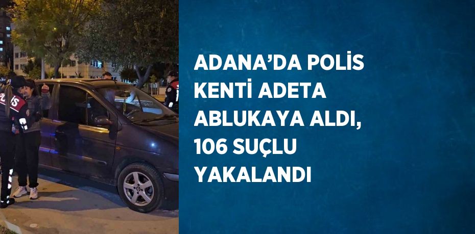 ADANA’DA POLİS KENTİ ADETA ABLUKAYA ALDI, 106 SUÇLU YAKALANDI