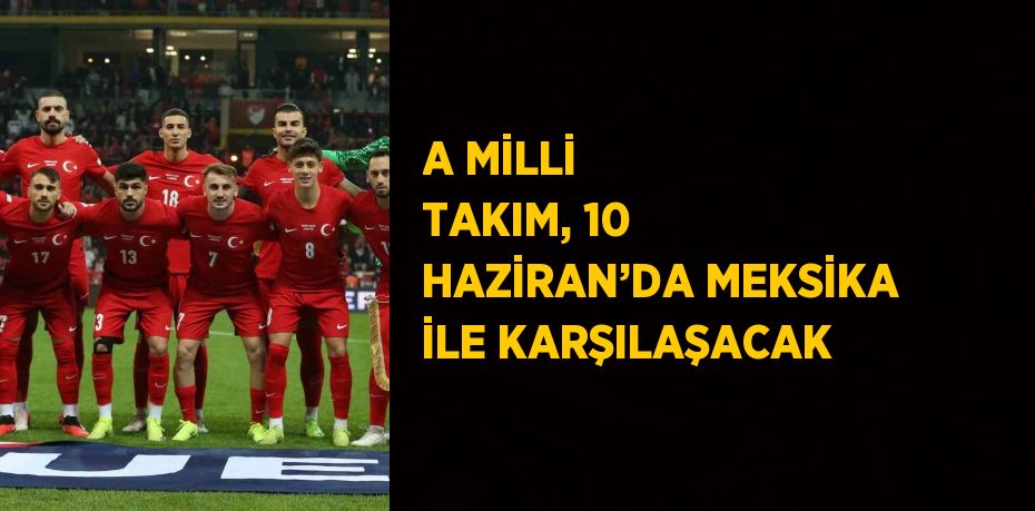 A MİLLİ TAKIM, 10 HAZİRAN’DA MEKSİKA İLE KARŞILAŞACAK