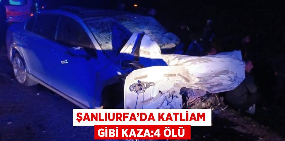 ŞANLIURFA’DA KATLİAM GİBİ KAZA:4 ÖLÜ