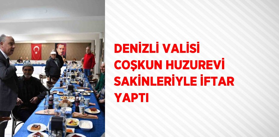 DENİZLİ VALİSİ COŞKUN HUZUREVİ SAKİNLERİYLE İFTAR YAPTI