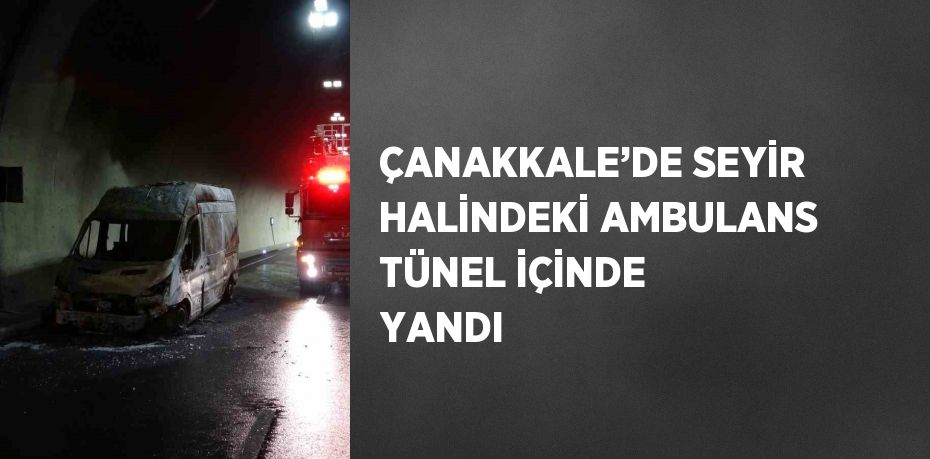 ÇANAKKALE’DE SEYİR HALİNDEKİ AMBULANS TÜNEL İÇİNDE YANDI