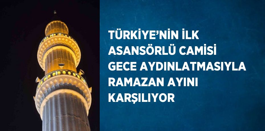 TÜRKİYE’NİN İLK ASANSÖRLÜ CAMİSİ GECE AYDINLATMASIYLA RAMAZAN AYINI KARŞILIYOR