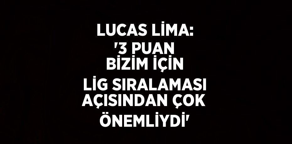 LUCAS LİMA: '3 PUAN BİZİM İÇİN LİG SIRALAMASI AÇISINDAN ÇOK ÖNEMLİYDİ'