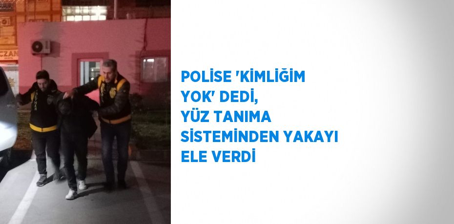 POLİSE 'KİMLİĞİM YOK' DEDİ, YÜZ TANIMA SİSTEMİNDEN YAKAYI ELE VERDİ