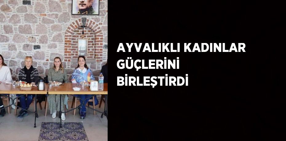 AYVALIKLI KADINLAR GÜÇLERİNİ BİRLEŞTİRDİ