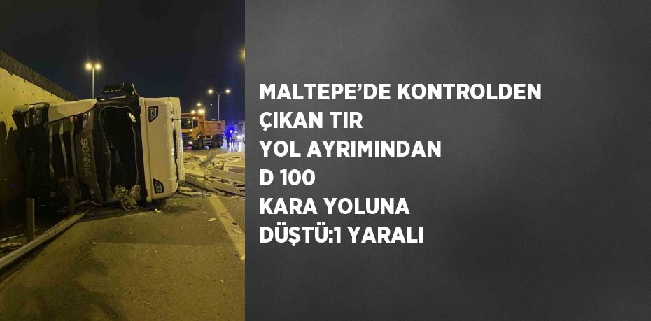 MALTEPE’DE KONTROLDEN ÇIKAN TIR YOL AYRIMINDAN D 100 KARA YOLUNA DÜŞTÜ:1 YARALI