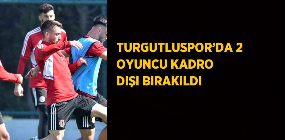 TURGUTLUSPOR’DA 2 OYUNCU KADRO DIŞI BIRAKILDI