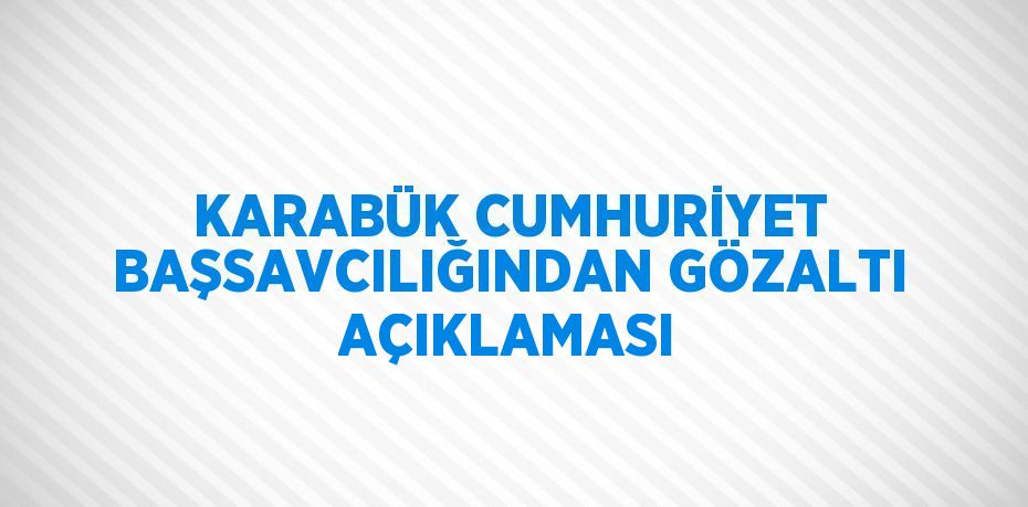 KARABÜK CUMHURİYET BAŞSAVCILIĞINDAN GÖZALTI AÇIKLAMASI