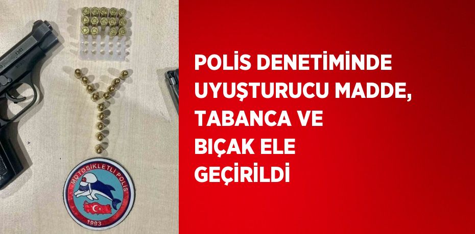 POLİS DENETİMİNDE UYUŞTURUCU MADDE, TABANCA VE BIÇAK ELE GEÇİRİLDİ