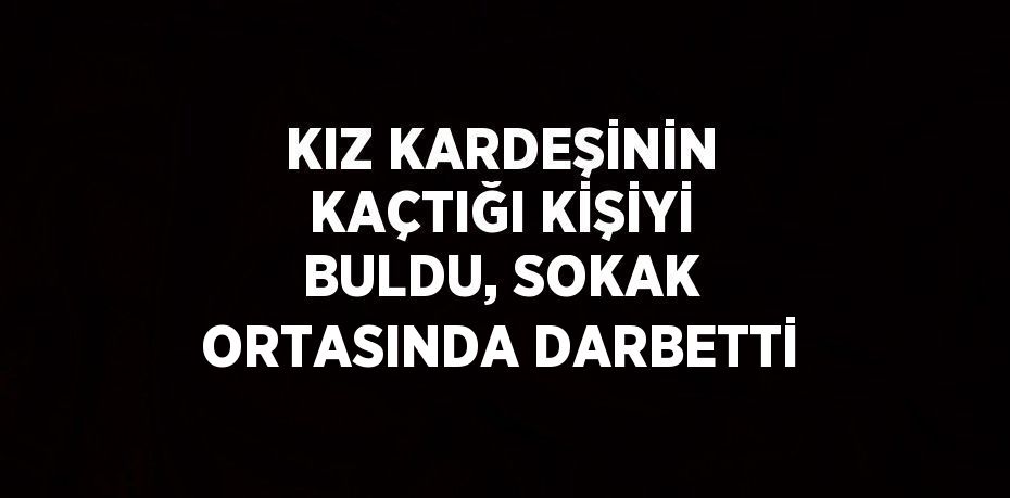 KIZ KARDEŞİNİN KAÇTIĞI KİŞİYİ BULDU, SOKAK ORTASINDA DARBETTİ