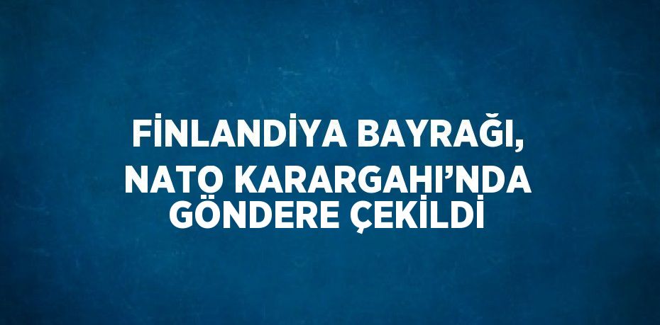 FİNLANDİYA BAYRAĞI, NATO KARARGAHI’NDA GÖNDERE ÇEKİLDİ