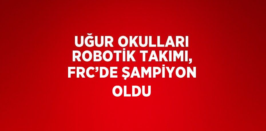 UĞUR OKULLARI ROBOTİK TAKIMI, FRC’DE ŞAMPİYON OLDU