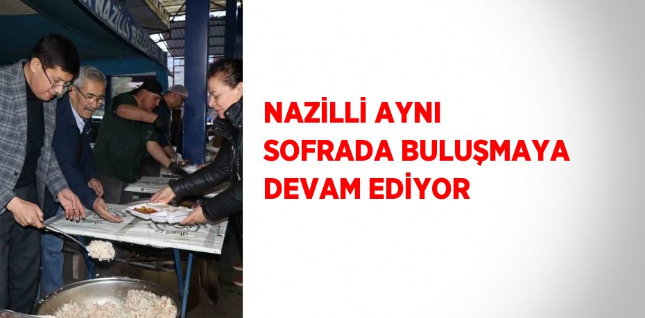 NAZİLLİ AYNI SOFRADA BULUŞMAYA DEVAM EDİYOR