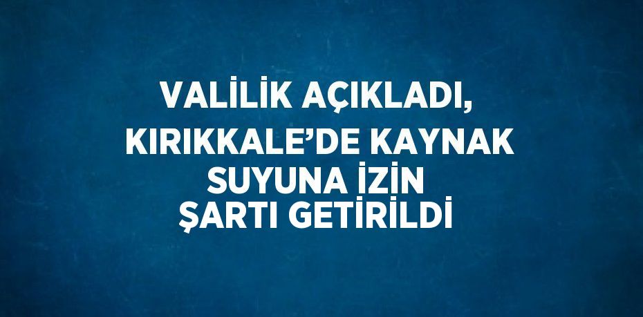 VALİLİK AÇIKLADI, KIRIKKALE’DE KAYNAK SUYUNA İZİN ŞARTI GETİRİLDİ