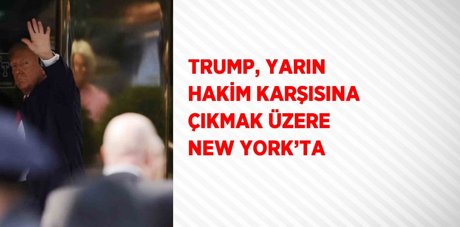 TRUMP, YARIN HAKİM KARŞISINA ÇIKMAK ÜZERE NEW YORK’TA