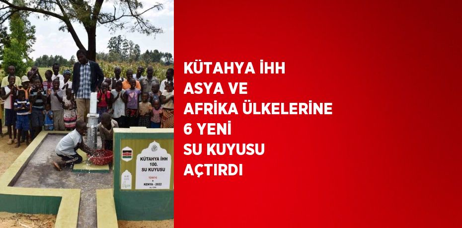 KÜTAHYA İHH ASYA VE AFRİKA ÜLKELERİNE 6 YENİ SU KUYUSU AÇTIRDI