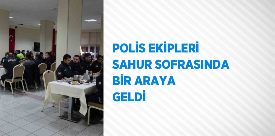 POLİS EKİPLERİ SAHUR SOFRASINDA BİR ARAYA GELDİ