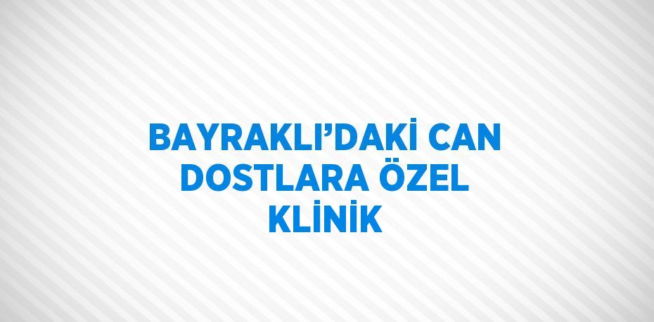 BAYRAKLI’DAKİ CAN DOSTLARA ÖZEL KLİNİK