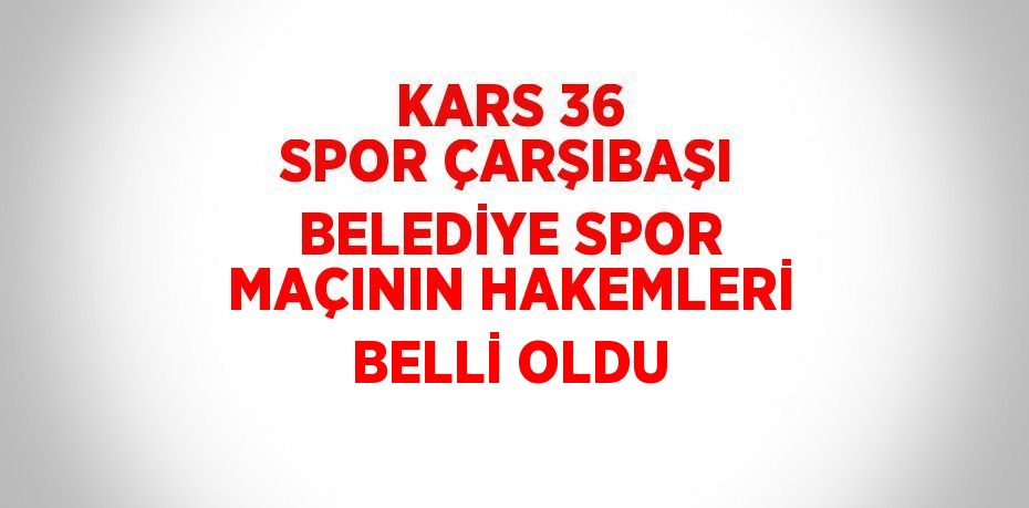 KARS 36 SPOR ÇARŞIBAŞI BELEDİYE SPOR MAÇININ HAKEMLERİ BELLİ OLDU