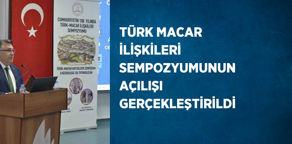 TÜRK MACAR İLİŞKİLERİ SEMPOZYUMUNUN AÇILIŞI GERÇEKLEŞTİRİLDİ