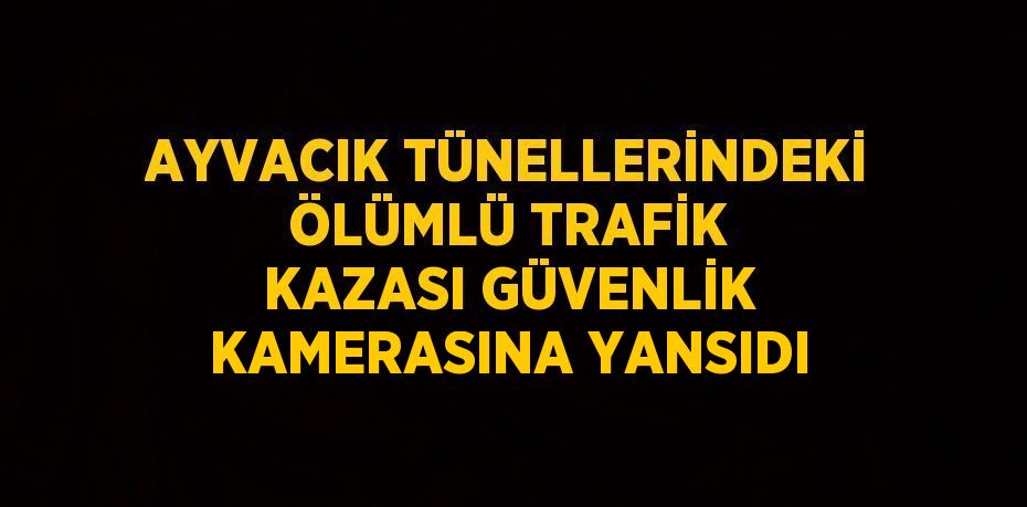 AYVACIK TÜNELLERİNDEKİ ÖLÜMLÜ TRAFİK KAZASI GÜVENLİK KAMERASINA YANSIDI