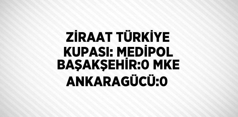 ZİRAAT TÜRKİYE KUPASI: MEDİPOL BAŞAKŞEHİR:0 MKE ANKARAGÜCÜ:0