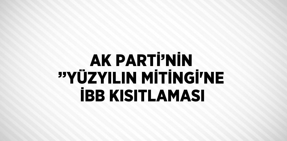 AK PARTİ’NİN ’’YÜZYILIN MİTİNGİ'NE İBB KISITLAMASI