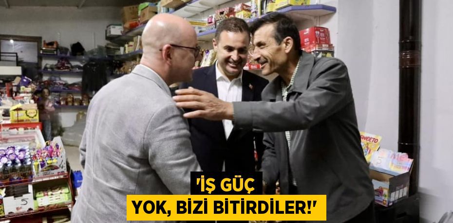 'İŞ GÜÇ YOK, BİZİ BİTİRDİLER!'