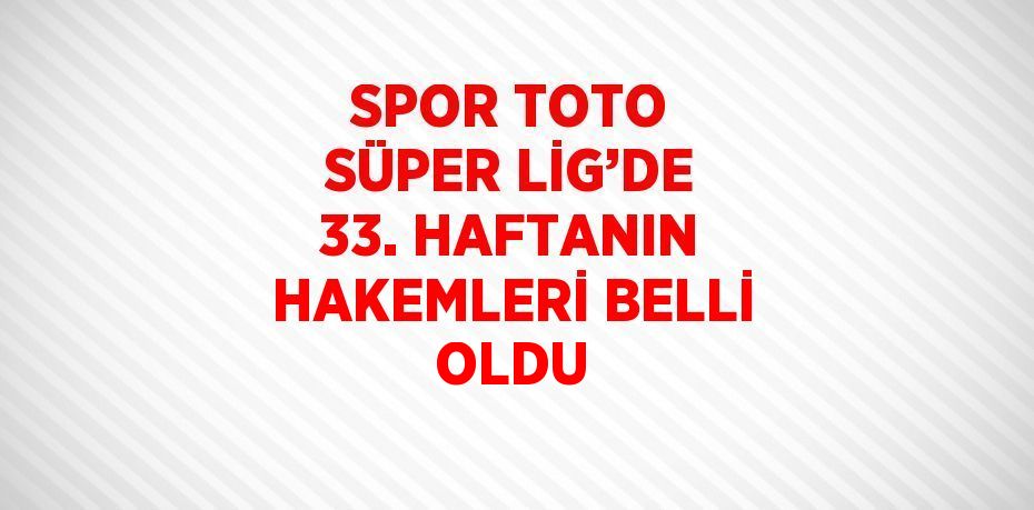 SPOR TOTO SÜPER LİG’DE 33. HAFTANIN HAKEMLERİ BELLİ OLDU