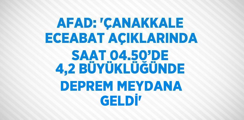 AFAD: 'ÇANAKKALE ECEABAT AÇIKLARINDA SAAT 04.50’DE 4,2 BÜYÜKLÜĞÜNDE DEPREM MEYDANA GELDİ'