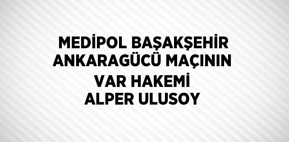 MEDİPOL BAŞAKŞEHİR ANKARAGÜCÜ MAÇININ VAR HAKEMİ ALPER ULUSOY