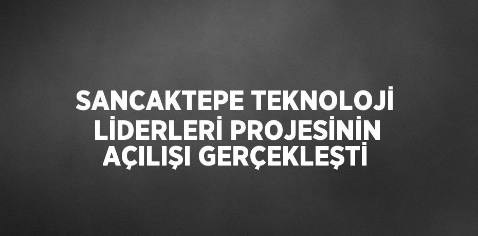 SANCAKTEPE TEKNOLOJİ LİDERLERİ PROJESİNİN AÇILIŞI GERÇEKLEŞTİ