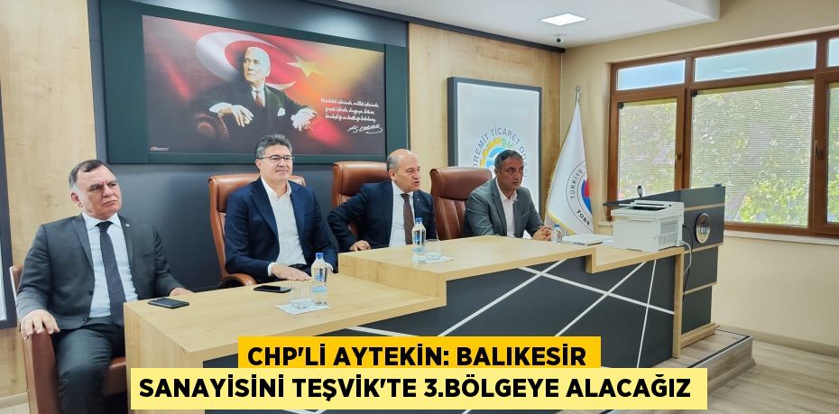 CHP’Lİ AYTEKİN: BALIKESİR SANAYİSİNİ TEŞVİK’TE 3.BÖLGEYE ALACAĞIZ