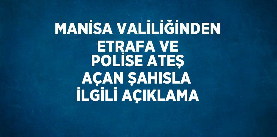 MANİSA VALİLİĞİNDEN ETRAFA VE POLİSE ATEŞ AÇAN ŞAHISLA İLGİLİ AÇIKLAMA