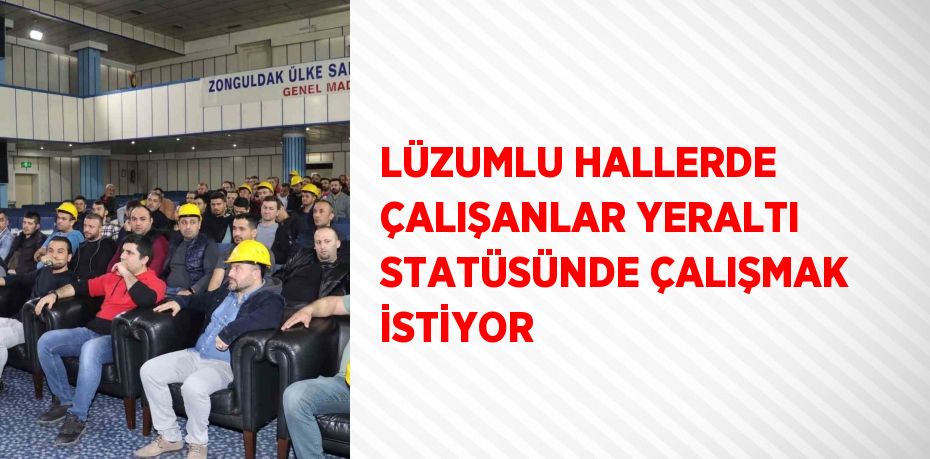 LÜZUMLU HALLERDE ÇALIŞANLAR YERALTI STATÜSÜNDE ÇALIŞMAK İSTİYOR