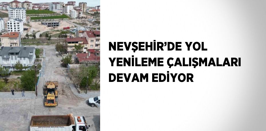 NEVŞEHİR’DE YOL YENİLEME ÇALIŞMALARI DEVAM EDİYOR