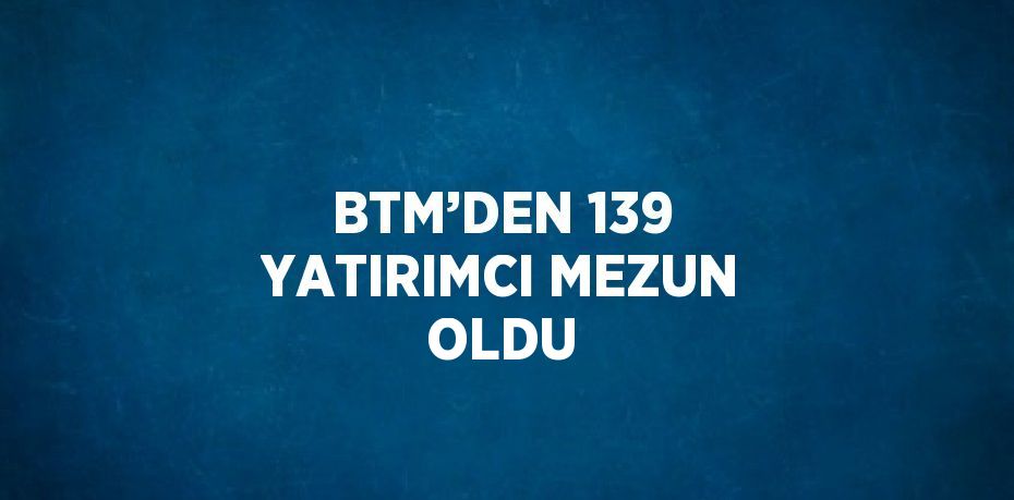 BTM’DEN 139 YATIRIMCI MEZUN OLDU