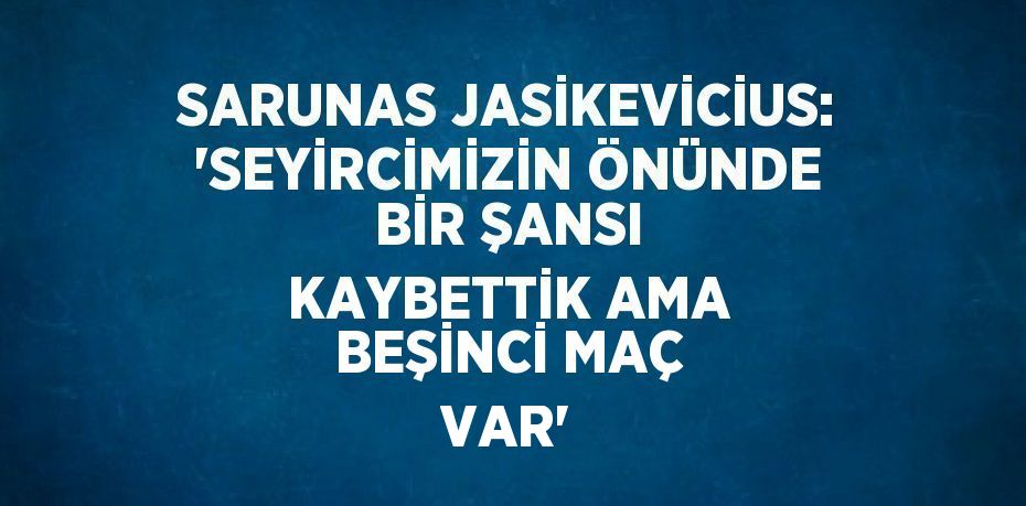 SARUNAS JASİKEVİCİUS: 'SEYİRCİMİZİN ÖNÜNDE BİR ŞANSI KAYBETTİK AMA BEŞİNCİ MAÇ VAR'