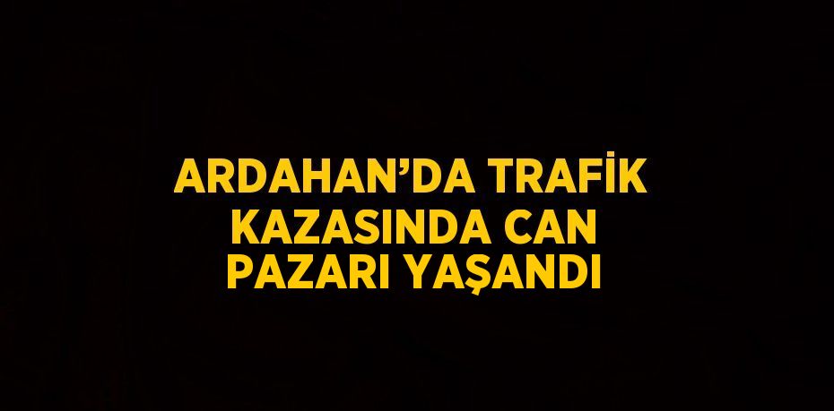 ARDAHAN’DA TRAFİK KAZASINDA CAN PAZARI YAŞANDI