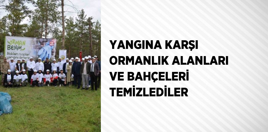 YANGINA KARŞI ORMANLIK ALANLARI VE BAHÇELERİ TEMİZLEDİLER