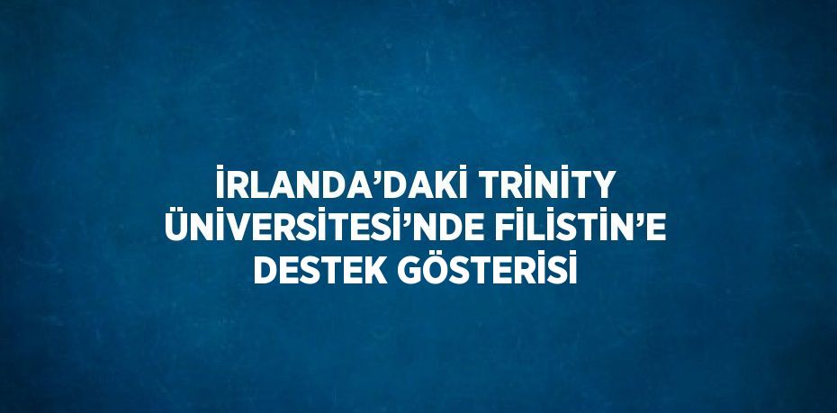 İRLANDA’DAKİ TRİNİTY ÜNİVERSİTESİ’NDE FİLİSTİN’E DESTEK GÖSTERİSİ