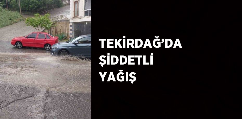 TEKİRDAĞ’DA ŞİDDETLİ YAĞIŞ