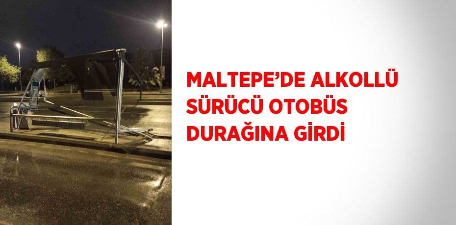 MALTEPE’DE ALKOLLÜ SÜRÜCÜ OTOBÜS DURAĞINA GİRDİ