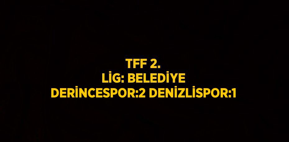 TFF 2. LİG: BELEDİYE DERİNCESPOR:2 DENİZLİSPOR:1